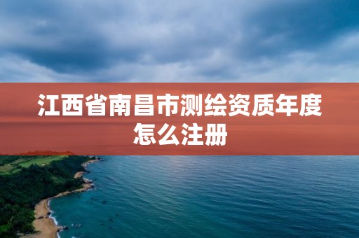 江西省南昌市測繪資質年度怎么注冊