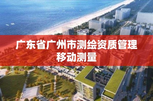 廣東省廣州市測繪資質管理移動測量