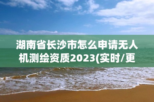 湖南省長沙市怎么申請無人機測繪資質2023(實時/更新中)