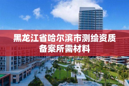 黑龍江省哈爾濱市測繪資質備案所需材料