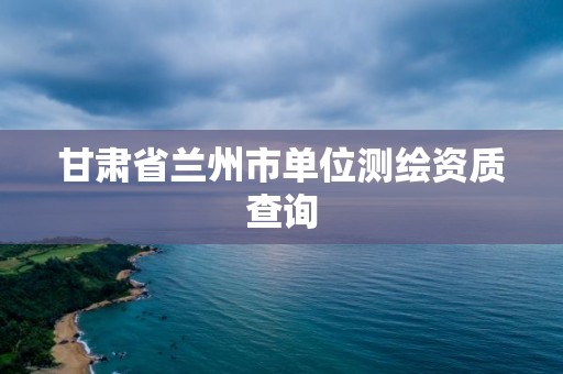 甘肅省蘭州市單位測繪資質查詢