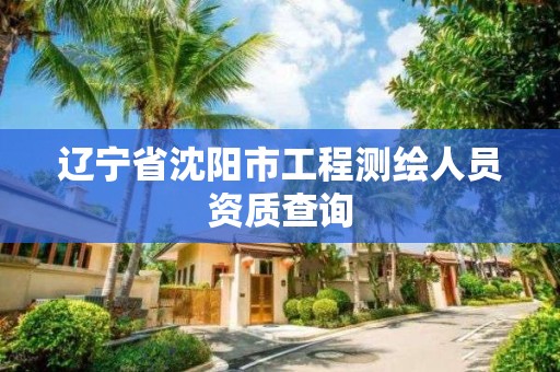 遼寧省沈陽市工程測繪人員資質查詢