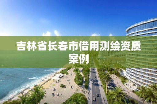 吉林省長春市借用測繪資質案例