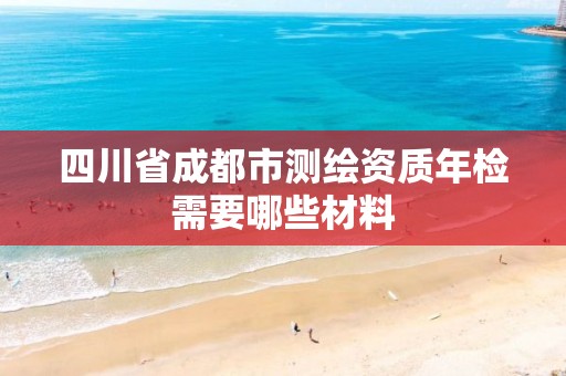 四川省成都市測(cè)繪資質(zhì)年檢需要哪些材料