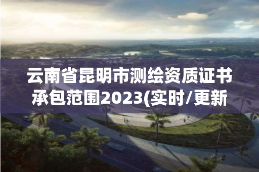 云南省昆明市測繪資質(zhì)證書承包范圍2023(實時/更新中)