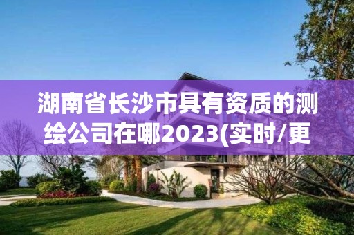 湖南省長沙市具有資質的測繪公司在哪2023(實時/更新中)