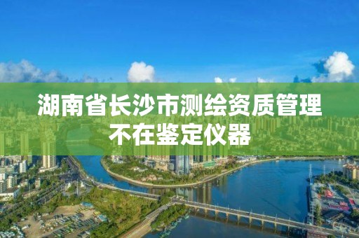 湖南省長沙市測繪資質管理不在鑒定儀器