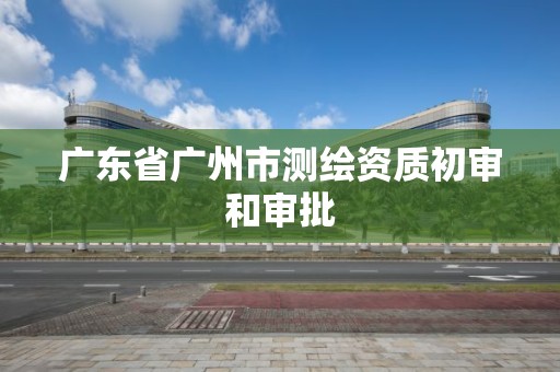 廣東省廣州市測繪資質初審和審批