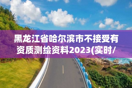 黑龍江省哈爾濱市不接受有資質測繪資料2023(實時/更新中)