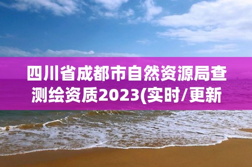 四川省成都市自然資源局查測繪資質2023(實時/更新中)