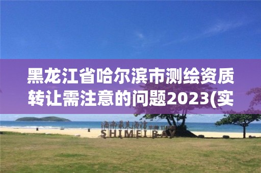 黑龍江省哈爾濱市測繪資質轉讓需注意的問題2023(實時/更新中)