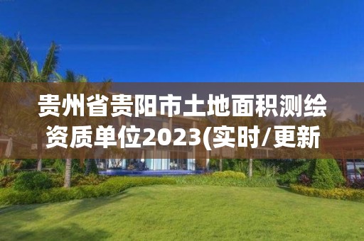 貴州省貴陽市土地面積測繪資質單位2023(實時/更新中)