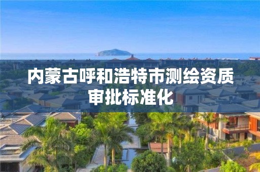 內蒙古呼和浩特市測繪資質審批標準化