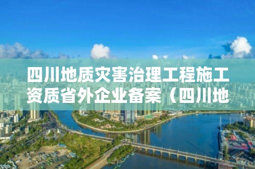 四川地質(zhì)災(zāi)害治理工程施工資質(zhì)省外企業(yè)備案（四川地災(zāi)監(jiān)理資質(zhì)公告）