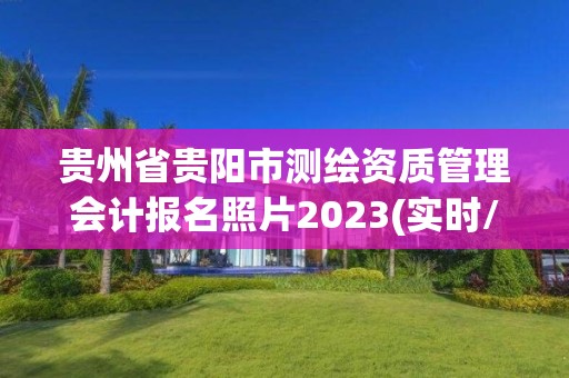 貴州省貴陽市測繪資質管理會計報名照片2023(實時/更新中)