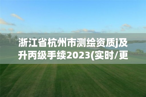 浙江省杭州市測繪資質j及升丙級手續2023(實時/更新中)