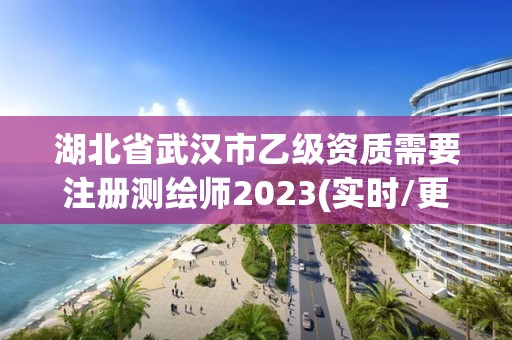 湖北省武漢市乙級資質需要注冊測繪師2023(實時/更新中)