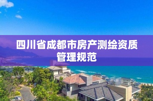 四川省成都市房產(chǎn)測(cè)繪資質(zhì)管理規(guī)范