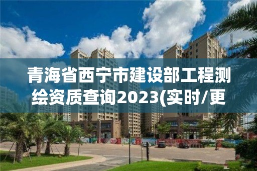 青海省西寧市建設部工程測繪資質查詢2023(實時/更新中)