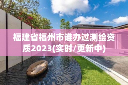 福建省福州市誰辦過測繪資質2023(實時/更新中)