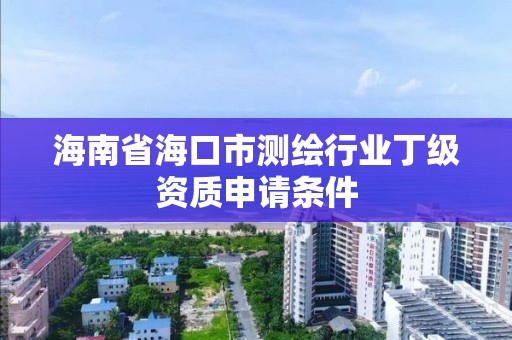 海南省?？谑袦y(cè)繪行業(yè)丁級(jí)資質(zhì)申請(qǐng)條件