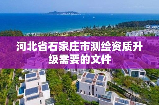 河北省石家莊市測繪資質升級需要的文件