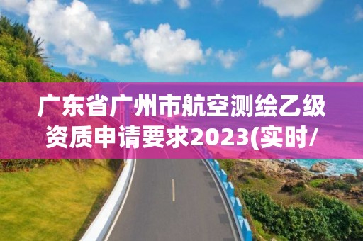 廣東省廣州市航空測繪乙級資質申請要求2023(實時/更新中)