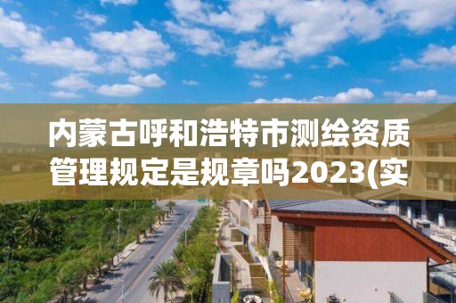 內蒙古呼和浩特市測繪資質管理規定是規章嗎2023(實時/更新中)