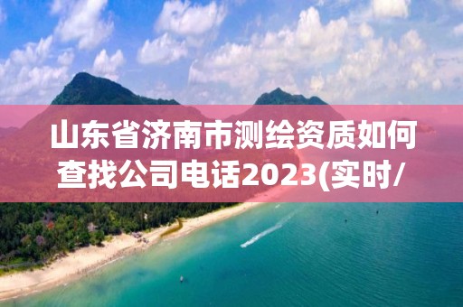 山東省濟南市測繪資質(zhì)如何查找公司電話2023(實時/更新中)