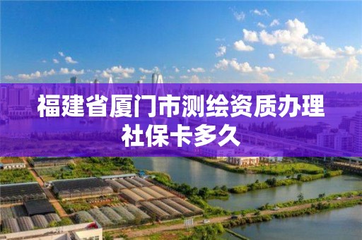 福建省廈門市測繪資質(zhì)辦理社保卡多久