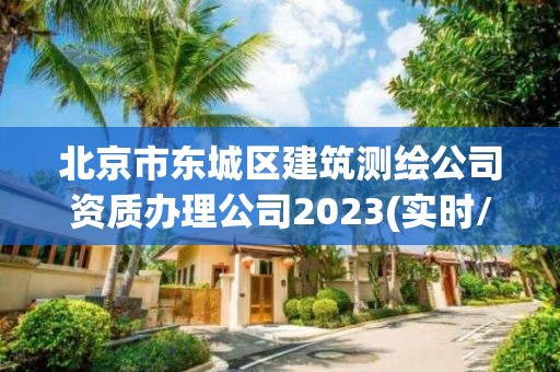 北京市東城區建筑測繪公司資質辦理公司2023(實時/更新中)