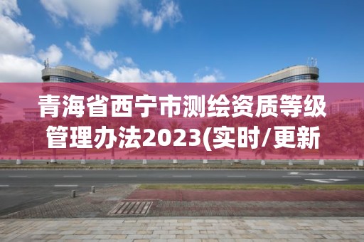 青海省西寧市測繪資質等級管理辦法2023(實時/更新中)