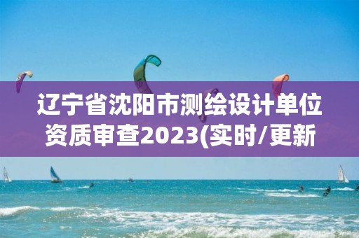 遼寧省沈陽(yáng)市測(cè)繪設(shè)計(jì)單位資質(zhì)審查2023(實(shí)時(shí)/更新中)