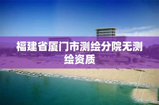 福建省廈門(mén)市測(cè)繪分院無(wú)測(cè)繪資質(zhì)