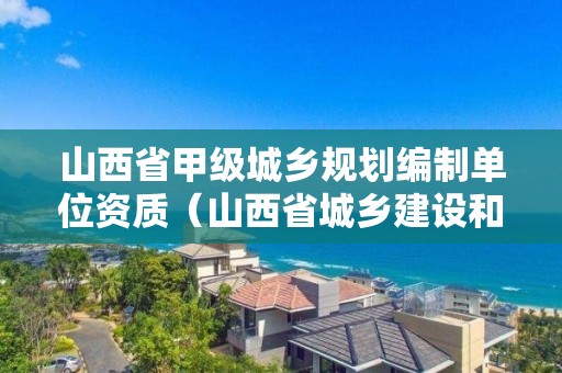 山西省甲級城鄉規劃編制單位資質（山西省城鄉建設和城市規劃局）