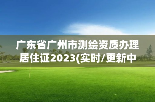 廣東省廣州市測繪資質辦理居住證2023(實時/更新中)