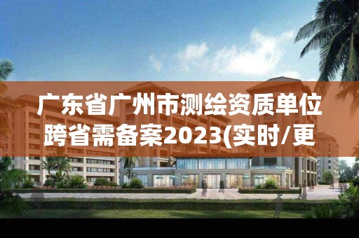 廣東省廣州市測繪資質單位跨省需備案2023(實時/更新中)