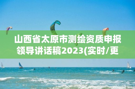 山西省太原市測繪資質申報領導講話稿2023(實時/更新中)