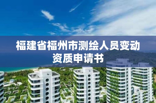 福建省福州市測(cè)繪人員變動(dòng)資質(zhì)申請(qǐng)書(shū)