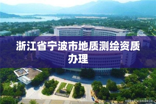 浙江省寧波市地質(zhì)測(cè)繪資質(zhì)辦理