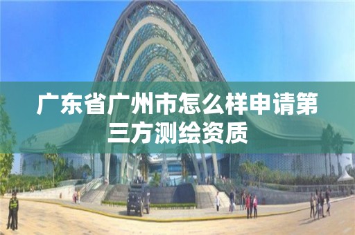 廣東省廣州市怎么樣申請第三方測繪資質