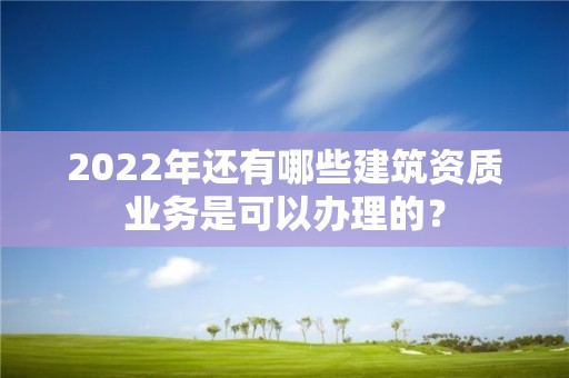 2022年還有哪些建筑資質業務是可以辦理的？