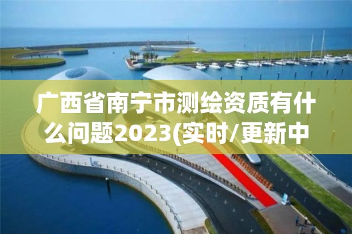 廣西省南寧市測繪資質有什么問題2023(實時/更新中)