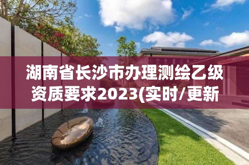 湖南省長沙市辦理測繪乙級資質要求2023(實時/更新中)