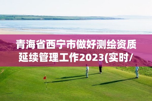 青海省西寧市做好測繪資質延續管理工作2023(實時/更新中)