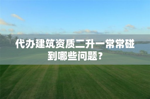 代辦建筑資質二升一常常碰到哪些問題？