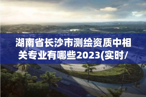 湖南省長沙市測繪資質中相關專業有哪些2023(實時/更新中)