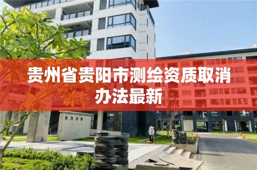 貴州省貴陽市測繪資質取消辦法最新