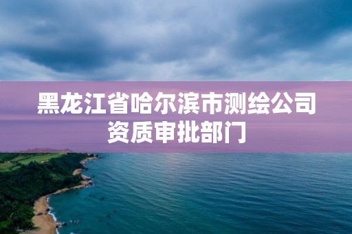 黑龍江省哈爾濱市測繪公司資質審批部門