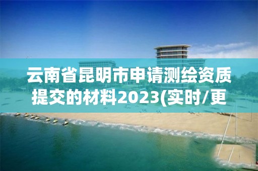 云南省昆明市申請測繪資質提交的材料2023(實時/更新中)